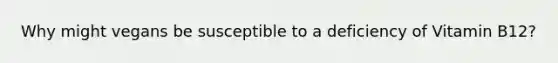 Why might vegans be susceptible to a deficiency of Vitamin B12?