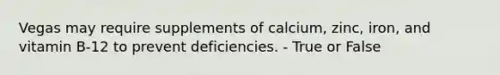 Vegas may require supplements of calcium, zinc, iron, and vitamin B-12 to prevent deficiencies. - True or False