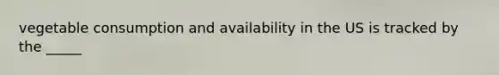 vegetable consumption and availability in the US is tracked by the _____