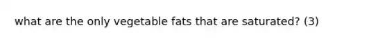 what are the only vegetable fats that are saturated? (3)