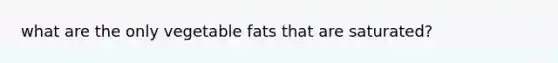 what are the only vegetable fats that are saturated?