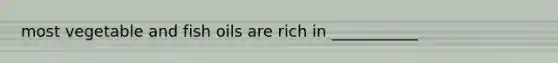 most vegetable and fish oils are rich in ___________