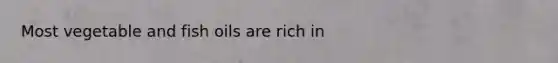 Most vegetable and fish oils are rich in