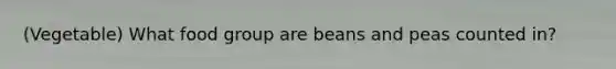 (Vegetable) What food group are beans and peas counted in?