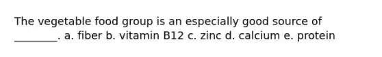 The vegetable food group is an especially good source of ________. a. fiber b. vitamin B12 c. zinc d. calcium e. protein