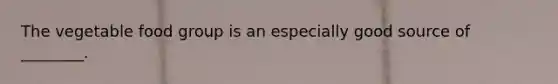 The vegetable food group is an especially good source of ________.