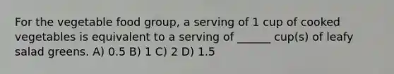 For the vegetable food group, a serving of 1 cup of cooked vegetables is equivalent to a serving of ______ cup(s) of leafy salad greens. A) 0.5 B) 1 C) 2 D) 1.5