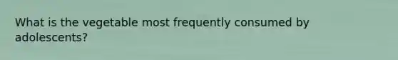 What is the vegetable most frequently consumed by adolescents?
