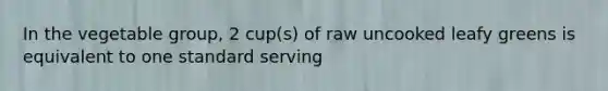 In the vegetable group, 2 cup(s) of raw uncooked leafy greens is equivalent to one standard serving