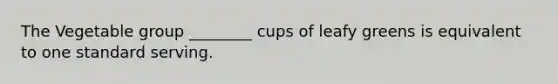 The Vegetable group ________ cups of leafy greens is equivalent to one standard serving.