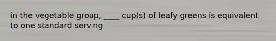 in the vegetable group, ____ cup(s) of leafy greens is equivalent to one standard serving