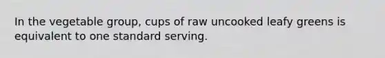 In the vegetable group, cups of raw uncooked leafy greens is equivalent to one standard serving.