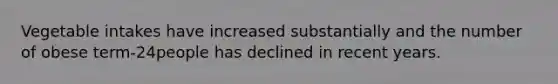 Vegetable intakes have increased substantially and the number of obese term-24people has declined in recent years.
