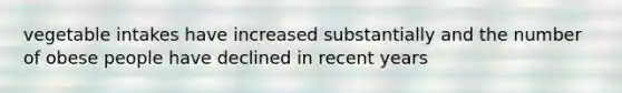 vegetable intakes have increased substantially and the number of obese people have declined in recent years