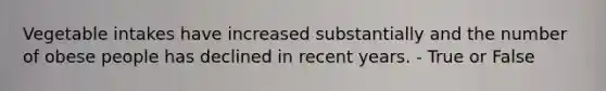 Vegetable intakes have increased substantially and the number of obese people has declined in recent years. - True or False