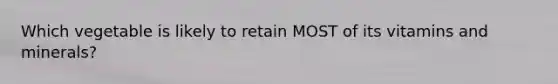Which vegetable is likely to retain MOST of its vitamins and minerals?