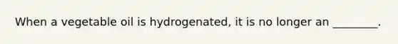 When a vegetable oil is hydrogenated, it is no longer an ________.