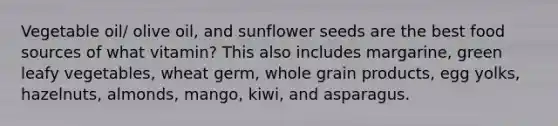 Vegetable oil/ olive oil, and sunflower seeds are the best food sources of what vitamin? This also includes margarine, green leafy vegetables, wheat germ, whole grain products, egg yolks, hazelnuts, almonds, mango, kiwi, and asparagus.