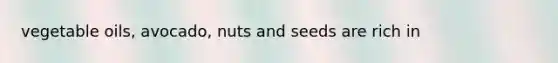 vegetable oils, avocado, nuts and seeds are rich in