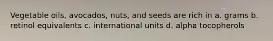 Vegetable oils, avocados, nuts, and seeds are rich in a. grams b. retinol equivalents c. international units d. alpha tocopherols