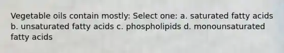 Vegetable oils contain mostly: Select one: a. saturated fatty acids b. unsaturated fatty acids c. phospholipids d. monounsaturated fatty acids