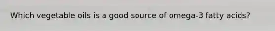 Which vegetable oils is a good source of omega-3 fatty acids?
