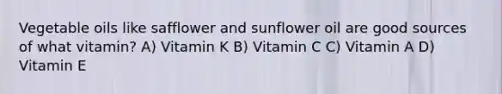 Vegetable oils like safflower and sunflower oil are good sources of what vitamin? A) Vitamin K B) Vitamin C C) Vitamin A D) Vitamin E