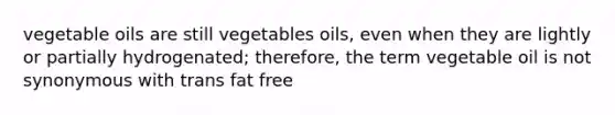 vegetable oils are still vegetables oils, even when they are lightly or partially hydrogenated; therefore, the term vegetable oil is not synonymous with trans fat free