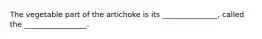 The vegetable part of the artichoke is its _______________, called the _________________.