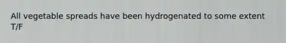 All vegetable spreads have been hydrogenated to some extent T/F