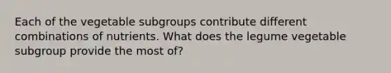 Each of the vegetable subgroups contribute different combinations of nutrients. What does the legume vegetable subgroup provide the most of?