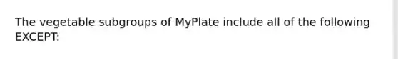 The vegetable subgroups of MyPlate include all of the following EXCEPT: