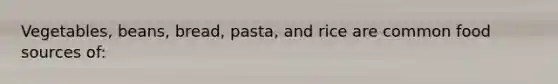 Vegetables, beans, bread, pasta, and rice are common food sources of: