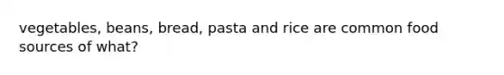 vegetables, beans, bread, pasta and rice are common food sources of what?