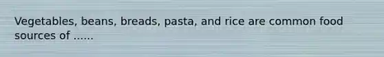 Vegetables, beans, breads, pasta, and rice are common food sources of ......