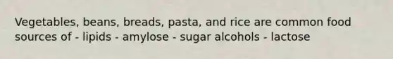 Vegetables, beans, breads, pasta, and rice are common food sources of - lipids - amylose - sugar alcohols - lactose