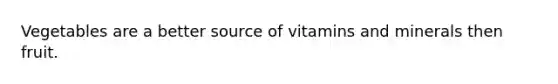 Vegetables are a better source of vitamins and minerals then fruit.