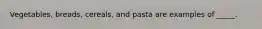 Vegetables, breads, cereals, and pasta are examples of _____.