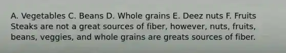 A. Vegetables C. Beans D. Whole grains E. Deez nuts F. Fruits Steaks are not a great sources of fiber, however, nuts, fruits, beans, veggies, and whole grains are greats sources of fiber.