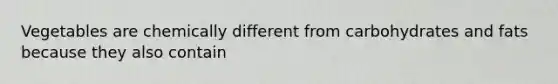 Vegetables are chemically different from carbohydrates and fats because they also contain
