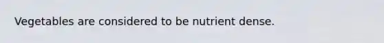 Vegetables are considered to be nutrient dense.