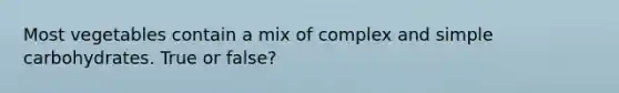 Most vegetables contain a mix of complex and simple carbohydrates. True or false?