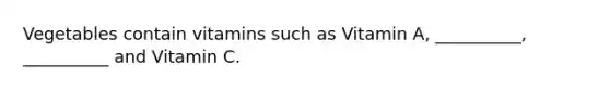Vegetables contain vitamins such as Vitamin A, __________, __________ and Vitamin C.