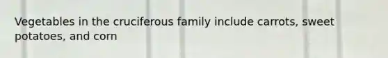Vegetables in the cruciferous family include carrots, sweet potatoes, and corn