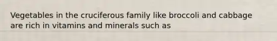 Vegetables in the cruciferous family like broccoli and cabbage are rich in vitamins and minerals such as