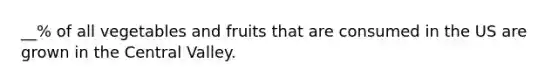 __% of all vegetables and fruits that are consumed in the US are grown in the Central Valley.