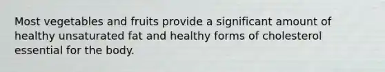 Most vegetables and fruits provide a significant amount of healthy unsaturated fat and healthy forms of cholesterol essential for the body.