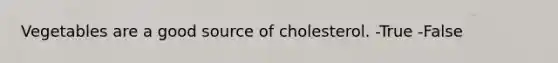 Vegetables are a good source of cholesterol. -True -False