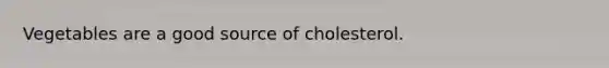 Vegetables are a good source of cholesterol.