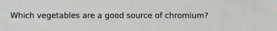 Which vegetables are a good source of chromium?
